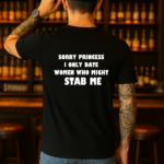 "Sorry Princess I Only Date Women Who Might Stab Me" Sarcastic T-Shirt – Funny Edgy Quote Back-Print Tee – Bold Humor Statement Shirt for Men